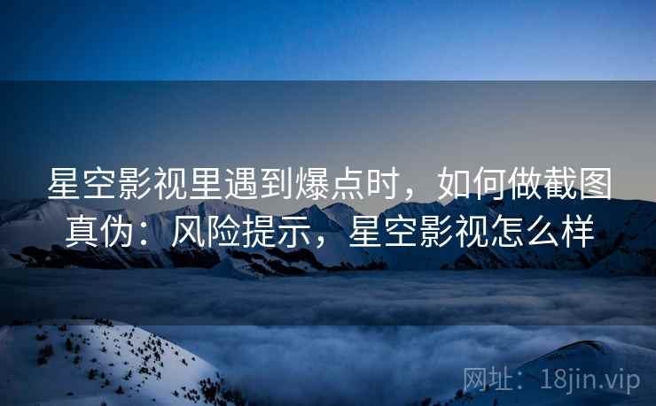 星空影视里遇到爆点时，如何做截图真伪：风险提示，星空影视怎么样