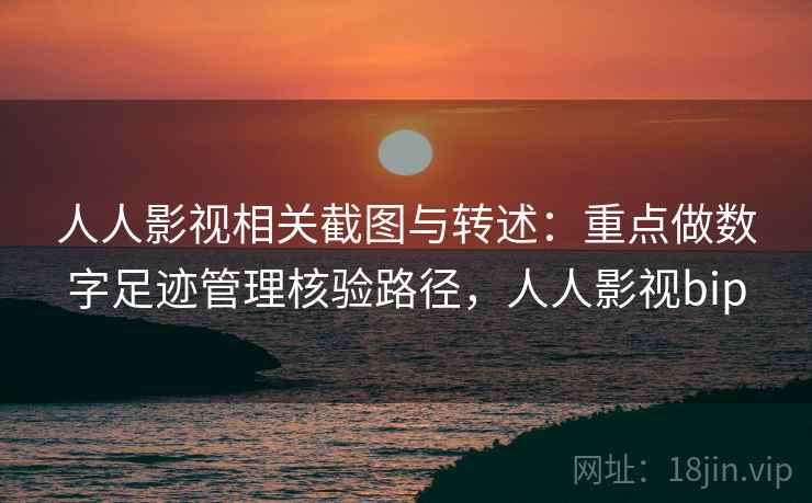 人人影视相关截图与转述：重点做数字足迹管理核验路径，人人影视bip
