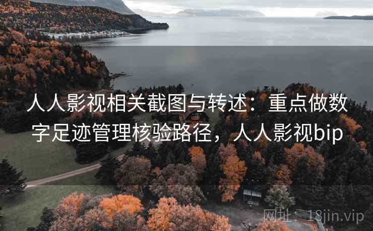 人人影视相关截图与转述：重点做数字足迹管理核验路径，人人影视bip