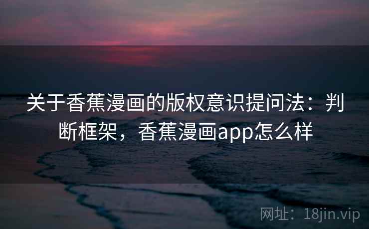 关于香蕉漫画的版权意识提问法：判断框架，香蕉漫画app怎么样