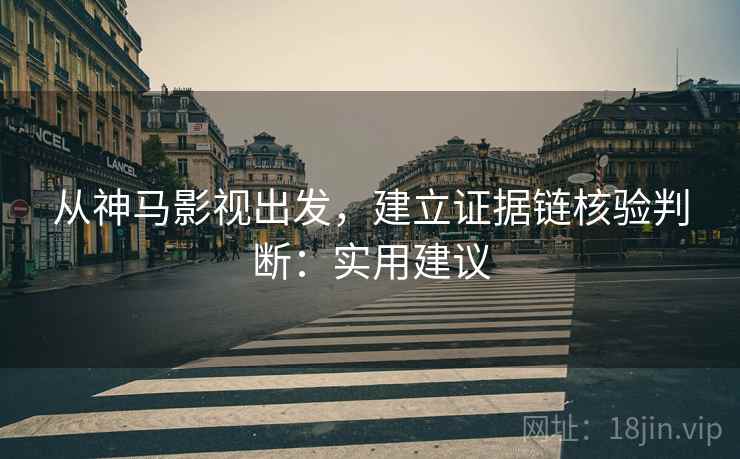 从神马影视出发，建立证据链核验判断：实用建议
