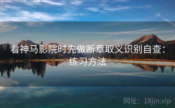 看神马影院时先做断章取义识别自查：练习方法