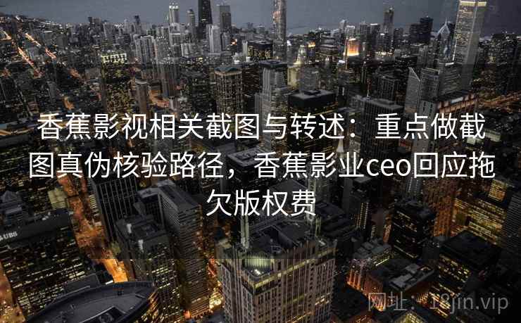 香蕉影视相关截图与转述：重点做截图真伪核验路径，香蕉影业ceo回应拖欠版权费