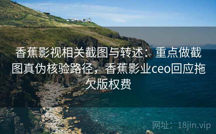 香蕉影视相关截图与转述：重点做截图真伪核验路径，香蕉影业ceo回应拖欠版权费
