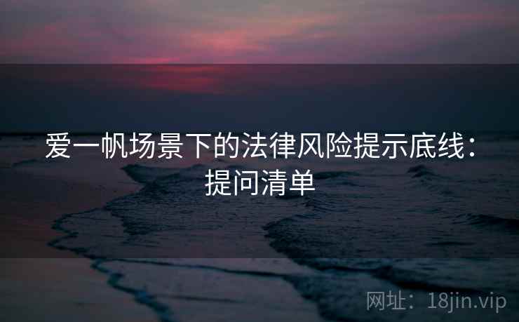 爱一帆场景下的法律风险提示底线：提问清单