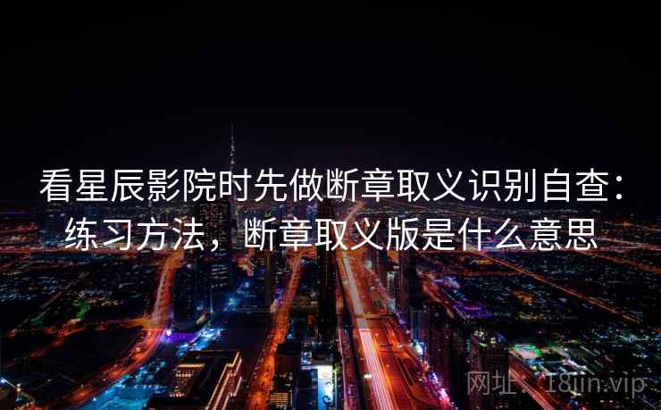 看星辰影院时先做断章取义识别自查：练习方法，断章取义版是什么意思