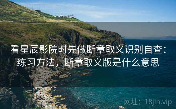 看星辰影院时先做断章取义识别自查：练习方法，断章取义版是什么意思