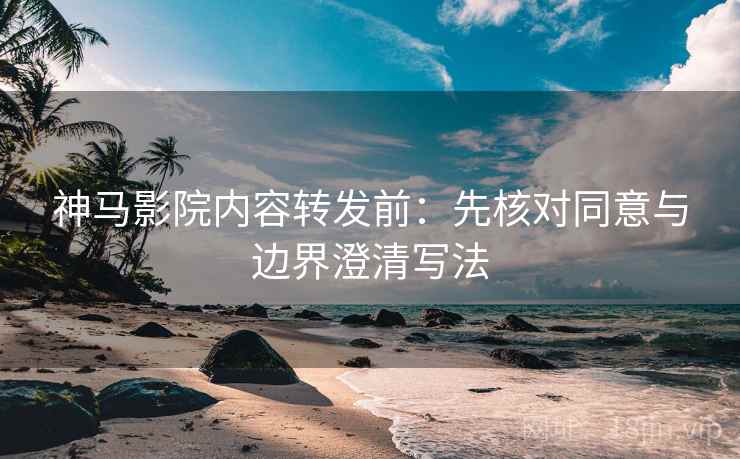 神马影院内容转发前：先核对同意与边界澄清写法
