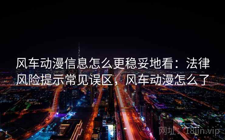 风车动漫信息怎么更稳妥地看：法律风险提示常见误区，风车动漫怎么了