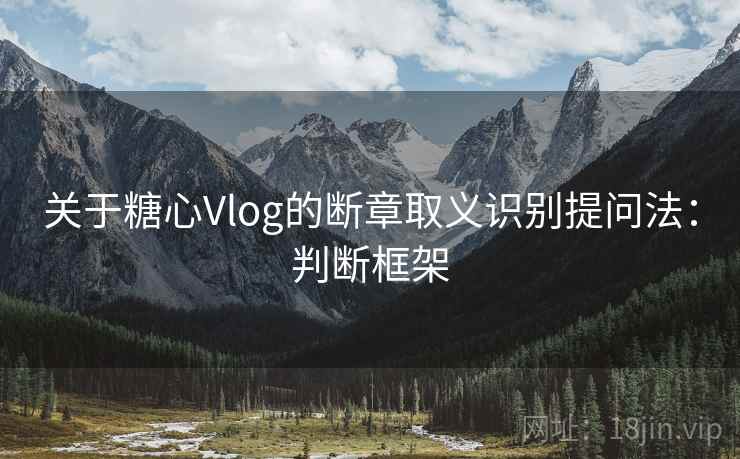 关于糖心Vlog的断章取义识别提问法：判断框架