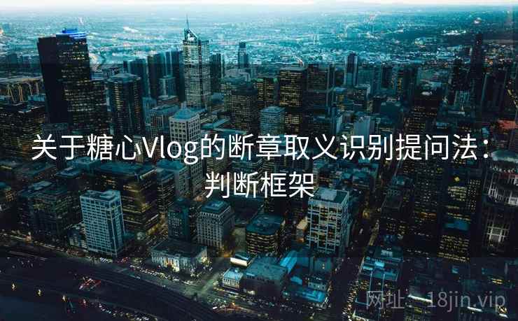 关于糖心Vlog的断章取义识别提问法：判断框架