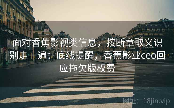 面对香蕉影视类信息，按断章取义识别走一遍：底线提醒，香蕉影业ceo回应拖欠版权费
