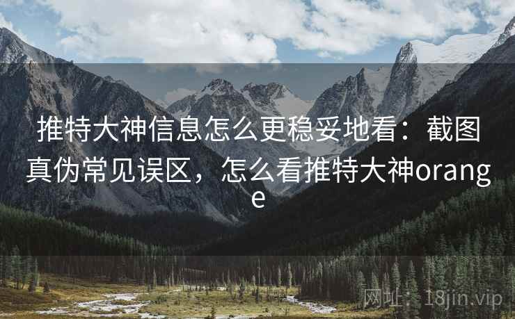 推特大神信息怎么更稳妥地看：截图真伪常见误区，怎么看推特大神orange
