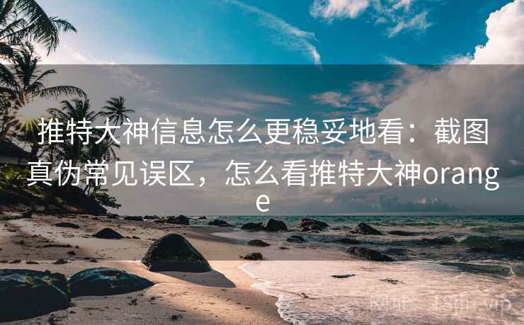 推特大神信息怎么更稳妥地看：截图真伪常见误区，怎么看推特大神orange