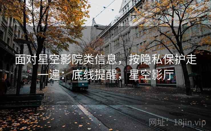 面对星空影院类信息，按隐私保护走一遍：底线提醒，星空影厅