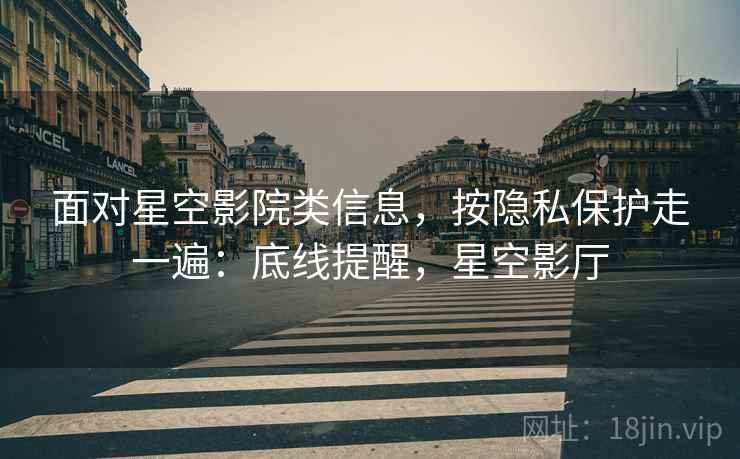 面对星空影院类信息，按隐私保护走一遍：底线提醒，星空影厅