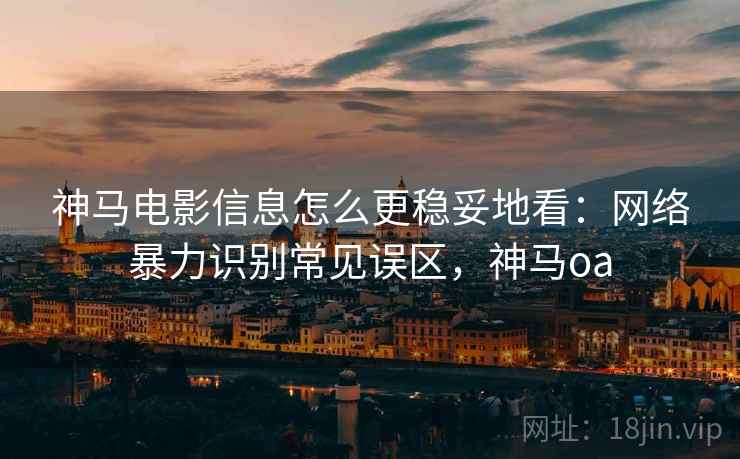 神马电影信息怎么更稳妥地看：网络暴力识别常见误区，神马oa