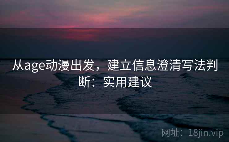 从age动漫出发，建立信息澄清写法判断：实用建议