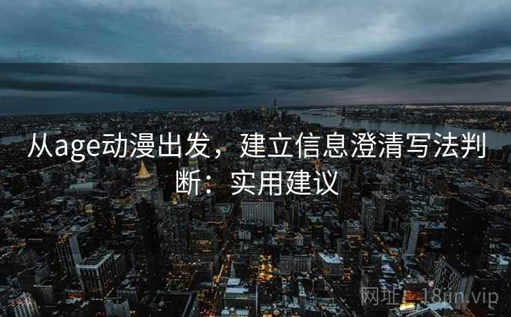 从age动漫出发，建立信息澄清写法判断：实用建议