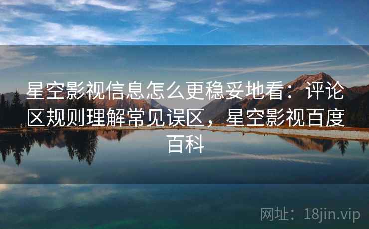 星空影视信息怎么更稳妥地看：评论区规则理解常见误区，星空影视百度百科