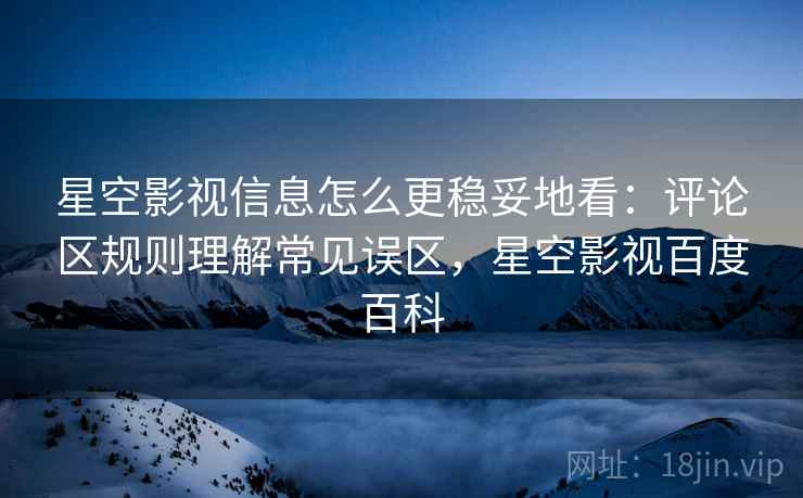 星空影视信息怎么更稳妥地看：评论区规则理解常见误区，星空影视百度百科