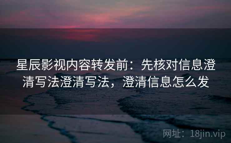 星辰影视内容转发前：先核对信息澄清写法澄清写法，澄清信息怎么发