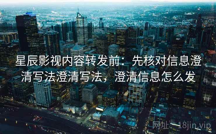 星辰影视内容转发前：先核对信息澄清写法澄清写法，澄清信息怎么发