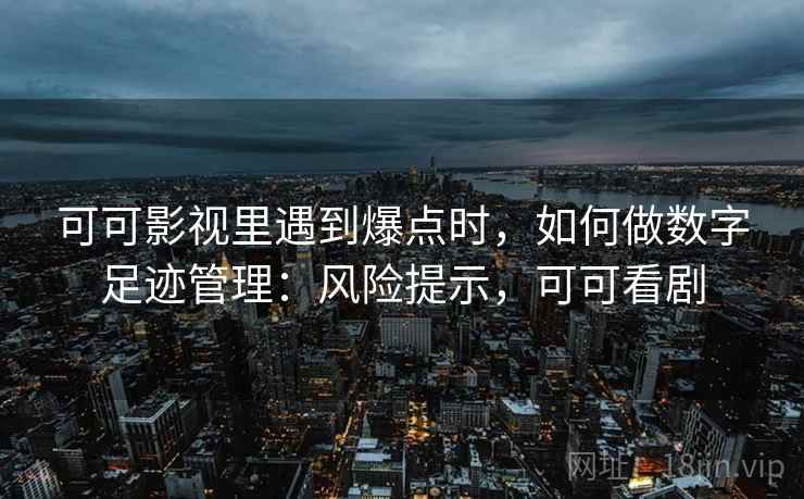 可可影视里遇到爆点时，如何做数字足迹管理：风险提示，可可看剧