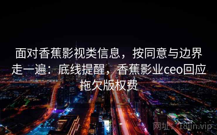 面对香蕉影视类信息，按同意与边界走一遍：底线提醒，香蕉影业ceo回应拖欠版权费