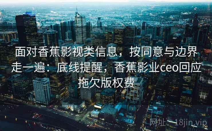 面对香蕉影视类信息，按同意与边界走一遍：底线提醒，香蕉影业ceo回应拖欠版权费