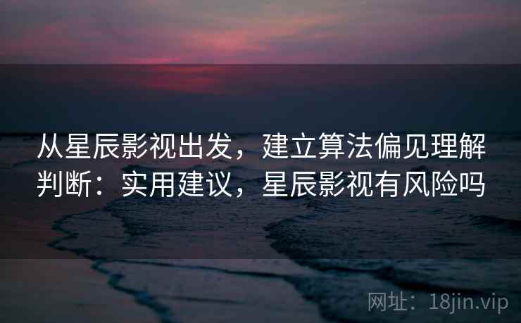 从星辰影视出发，建立算法偏见理解判断：实用建议，星辰影视有风险吗