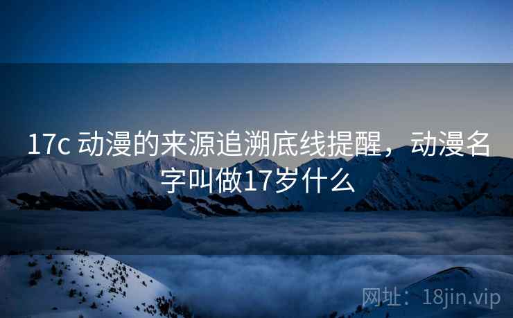 17c 动漫的来源追溯底线提醒，动漫名字叫做17岁什么
