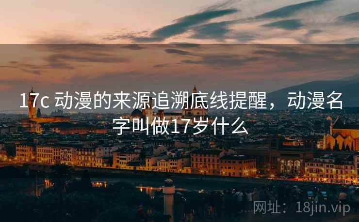 17c 动漫的来源追溯底线提醒，动漫名字叫做17岁什么