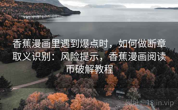 香蕉漫画里遇到爆点时，如何做断章取义识别：风险提示，香蕉漫画阅读币破解教程
