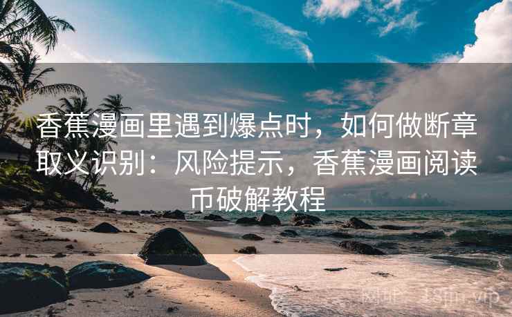 香蕉漫画里遇到爆点时，如何做断章取义识别：风险提示，香蕉漫画阅读币破解教程