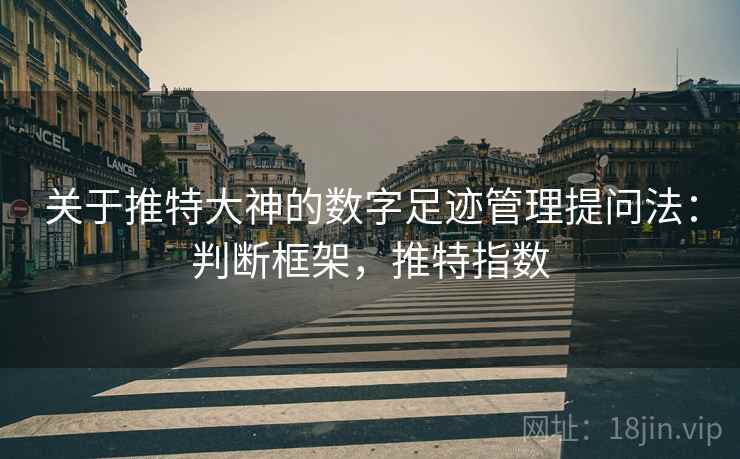 关于推特大神的数字足迹管理提问法:判断框架,推特指数 关于推特大神的数字足迹管理提问法:判断框架,推特指数