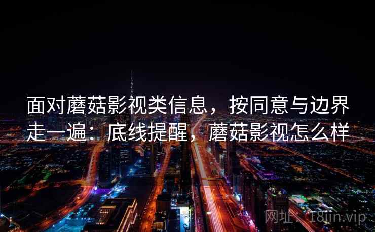 面对蘑菇影视类信息,按同意与边界走一遍:底线提醒,蘑菇影视怎么样 面对蘑菇影视类信息,按同意与边界走一遍:底线提醒,蘑菇影视怎么样