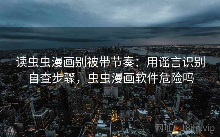 读虫虫漫画别被带节奏：用谣言识别自查步骤，虫虫漫画软件危险吗