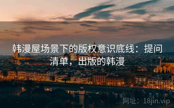韩漫屋场景下的版权意识底线:提问清单,出版的韩漫 韩漫屋场景下的版权意识底线:提问清单,出版的韩漫