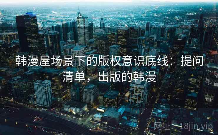 韩漫屋场景下的版权意识底线:提问清单,出版的韩漫 韩漫屋场景下的版权意识底线:提问清单,出版的韩漫