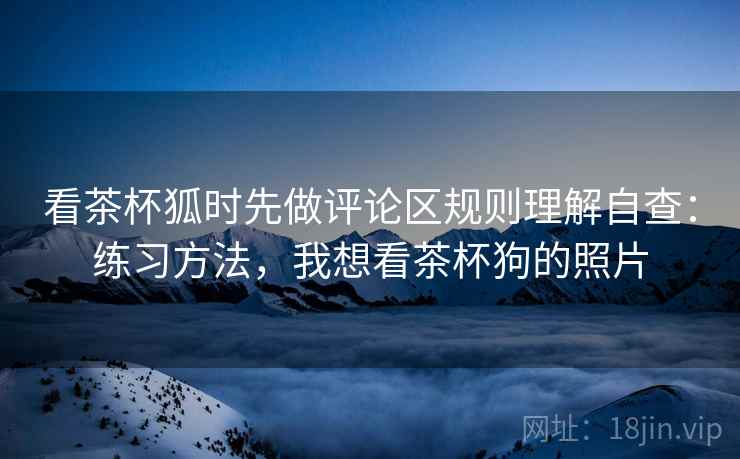 看茶杯狐时先做评论区规则理解自查:练习方法,我想看茶杯狗的照片 看茶杯狐时先做评论区规则理解自查:练习方法,我想看茶杯狗的照片
