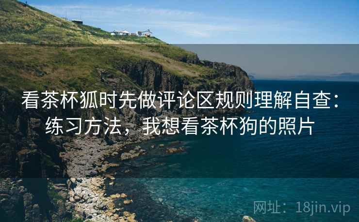看茶杯狐时先做评论区规则理解自查:练习方法,我想看茶杯狗的照片 看茶杯狐时先做评论区规则理解自查:练习方法,我想看茶杯狗的照片