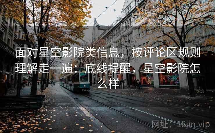 面对星空影院类信息，按评论区规则理解走一遍：底线提醒，星空影院怎么样