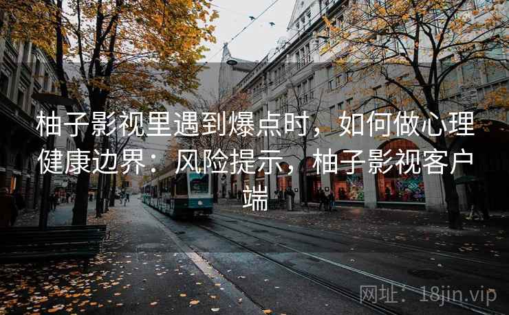 柚子影视里遇到爆点时,如何做心理健康边界:风险提示,柚子影视客户端 柚子影视里遇到爆点时,如何做心理健康边界:风险提示,柚子影视客户端