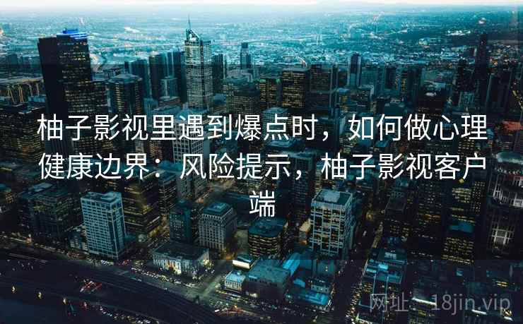 柚子影视里遇到爆点时,如何做心理健康边界:风险提示,柚子影视客户端 柚子影视里遇到爆点时,如何做心理健康边界:风险提示,柚子影视客户端