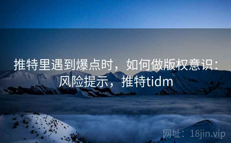 推特里遇到爆点时,如何做版权意识:风险提示,推特tidm 推特里遇到爆点时,如何做版权意识:风险提示,推特tidm