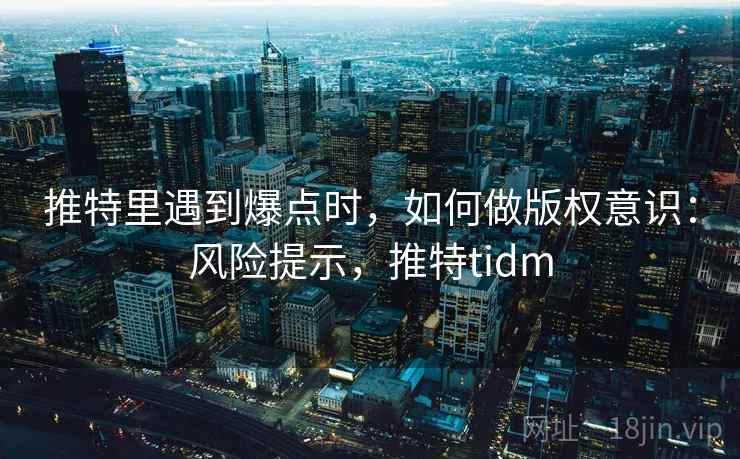 推特里遇到爆点时,如何做版权意识:风险提示,推特tidm 推特里遇到爆点时,如何做版权意识:风险提示,推特tidm