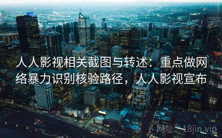 人人影视相关截图与转述：重点做网络暴力识别核验路径，人人影视宣布