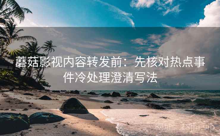蘑菇影视内容转发前:先核对热点事件冷处理澄清写法 蘑菇影视内容转发前:先核对热点事件冷处理澄清写法