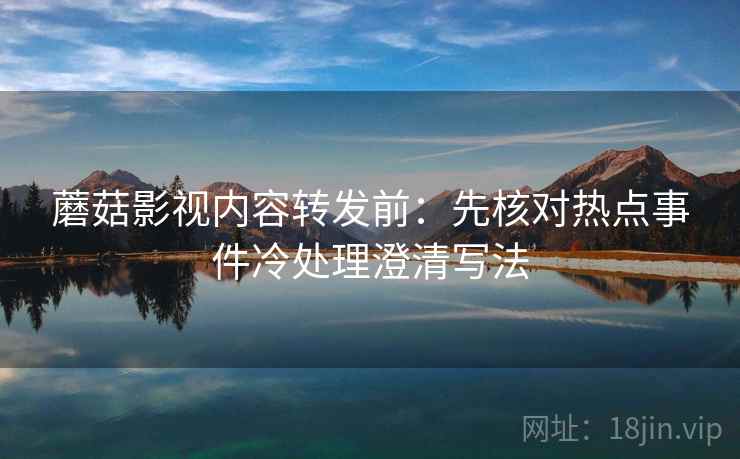 蘑菇影视内容转发前:先核对热点事件冷处理澄清写法 蘑菇影视内容转发前:先核对热点事件冷处理澄清写法